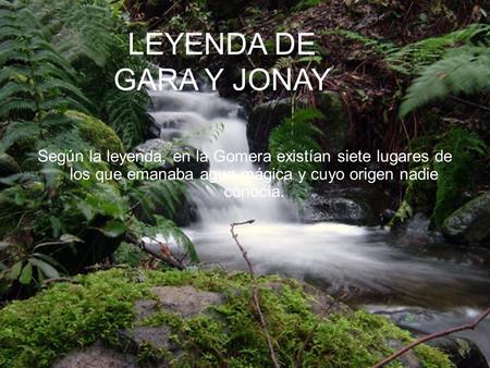 LEYENDA DE GARA Y JONAY Según la leyenda, en la Gomera existían siete lugares de los que emanaba agua mágica y cuyo origen nadie conocía.