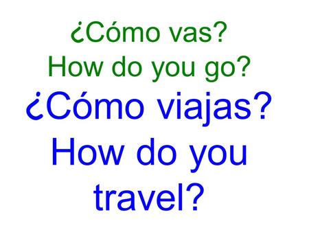 ¿ Cómo vas? How do you go? ¿ Cómo viajas? How do you travel?