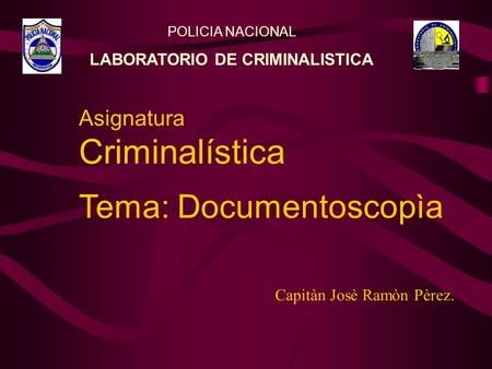 Asignatura Criminalística Tema: Documentoscopìa Capitàn Josè Ramòn Pèrez. POLICIA NACIONAL LABORATORIO DE CRIMINALISTICA.