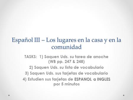 Español III – Los lugares en la casa y en la comunidad TASKS: 1) Saquen Uds. su tarea de anoche (WB pp. 247 & 248) 2) Saquen Uds. su lista de vocabulario.