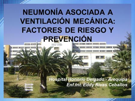 NEUMONÍA ASOCIADA A VENTILACIÓN MECÁNICA: FACTORES DE RIESGO Y PREVENCIÓN Hospital Honorio Delgado - Arequipa Enf.Int. Eddy Rivas Ceballos.