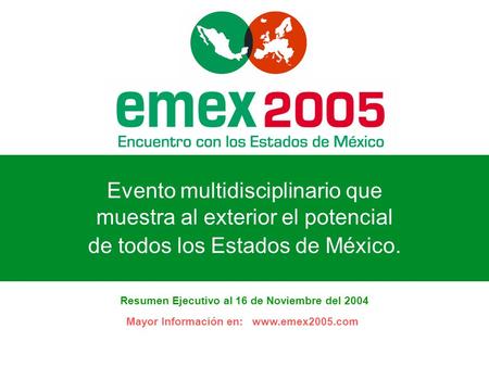 Evento multidisciplinario que muestra al exterior el potencial de todos los Estados de México. Resumen Ejecutivo al 16 de Noviembre del 2004 Mayor Información.