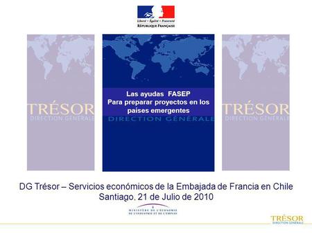DG Trésor – Servicios económicos de la Embajada de Francia en Chile Santiago, 21 de Julio de 2010 Las ayudas FASEP Para preparar proyectos en los países.