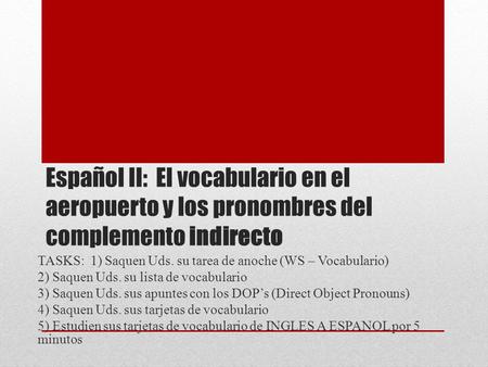 Español II: El vocabulario en el aeropuerto y los pronombres del complemento indirecto TASKS: 1) Saquen Uds. su tarea de anoche (WS – Vocabulario) 2) Saquen.