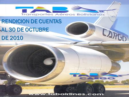 RENDICION DE CUENTAS AL 30 DE OCTUBRE DE 2010. NUESTRA MISION MISION TRANSPORTES AEREOS BOLIVIANOS tiene por MSION la explotación de servicios de transporte.