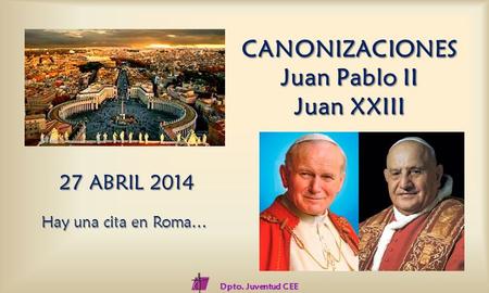 CANONIZACIONES Juan Pablo II Juan XXIII 27 ABRIL 2014 Hay una cita en Roma… Dpto. Juventud CEE.