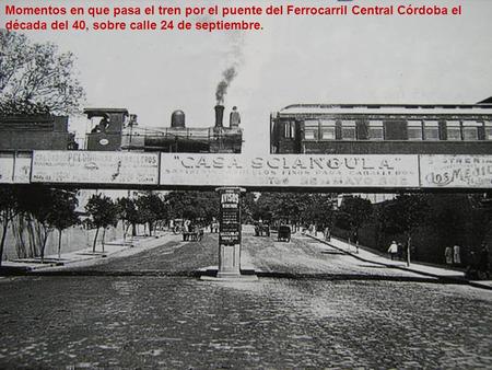 Momentos en que pasa el tren por el puente del Ferrocarril Central Córdoba el década del 40, sobre calle 24 de septiembre.