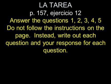 LA TAREA p. 157, ejercicio 12 Answer the questions 1, 2, 3, 4, 5 Do not follow the instructions on the page. Instead, write out each question and your.