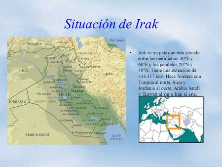 Situación de Irak Irak es un país que esta situado entre los meridianos 30ºE y 60ºE y los paralelos 20ºN y 40ºN. Tiene una extensión de 438.317 km². Hace.
