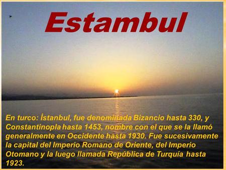 Estambul En turco: İstanbul, fue denominada Bizancio hasta 330, y Constantinopla hasta 1453, nombre con el que se la llamó generalmente en Occidente hasta.