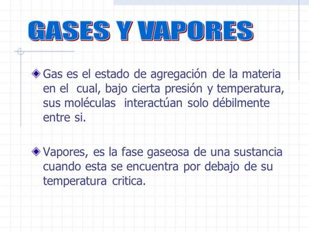 GASES Y VAPORES Gas es el estado de agregación de la materia en el cual, bajo cierta presión y temperatura, sus moléculas interactúan solo débilmente.
