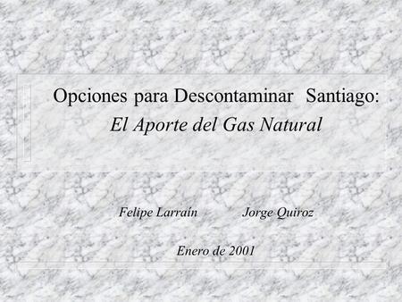 Opciones para Descontaminar Santiago: El Aporte del Gas Natural Felipe Larraín Jorge Quiroz Enero de 2001.