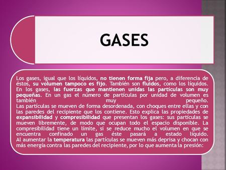 GASES Los gases, igual que los líquidos, no tienen forma fija pero, a diferencia de éstos, su volumen tampoco es fijo. También son fluidos, como los líquidos.