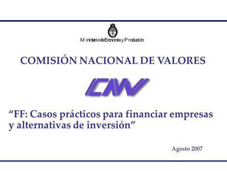 COMISIÓN NACIONAL DE VALORES FF: Casos prácticos para financiar empresas y alternativas de inversión Agosto 2007.