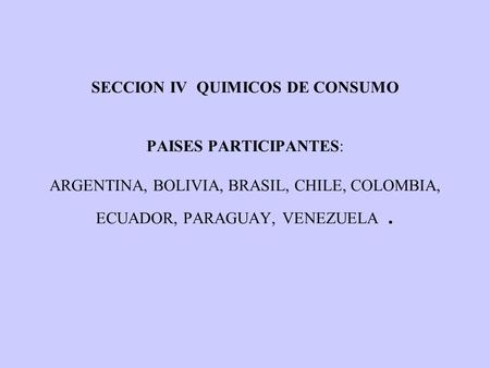 SECCION IV QUIMICOS DE CONSUMO PAISES PARTICIPANTES: ARGENTINA, BOLIVIA, BRASIL, CHILE, COLOMBIA, ECUADOR, PARAGUAY, VENEZUELA.