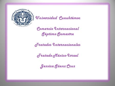 Universidad Cuauhtémoc Comercio Internacional Séptimo Semestre Tratados Internacionales Tratado México-Israel Jessica Sáenz Cruz.