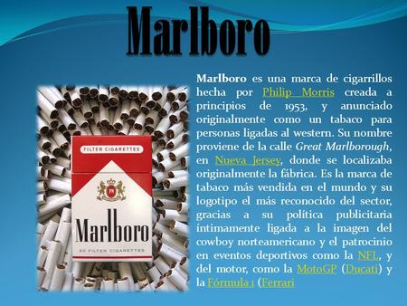 Marlboro Marlboro es una marca de cigarrillos hecha por Philip Morris creada a principios de 1953, y anunciado originalmente como un tabaco para personas.