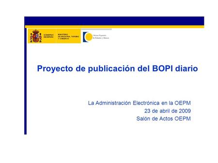 La Administración Electrónica en la OEPM 23 de abril de 2009 Salón de Actos OEPM Proyecto de publicación del BOPI diario.