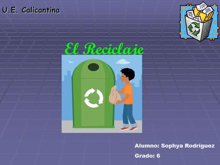 U.E. Calicantina El Reciclaje Alumno: Sophya Rodríguez Grado: 6.