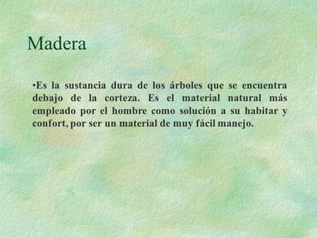Madera Es la sustancia dura de los árboles que se encuentra debajo de la corteza. Es el material natural más empleado por el hombre como solución a su.