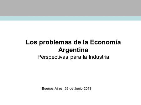 Los problemas de la Economía Argentina Perspectivas para la Industria Buenos Aires, 26 de Junio 2013.