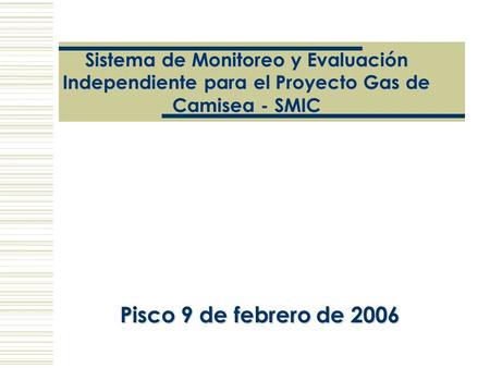 Sistema de Monitoreo y Evaluación Independiente para el Proyecto Gas de Camisea - SMIC Pisco 9 de febrero de 2006.