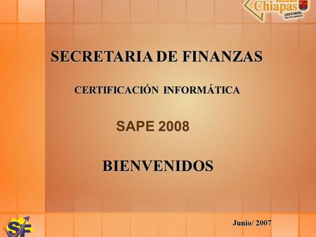 SECRETARIA DE FINANZAS CERTIFICACIÓN INFORMÁTICA SAPE 2008 BIENVENIDOS Junio/ 2007.