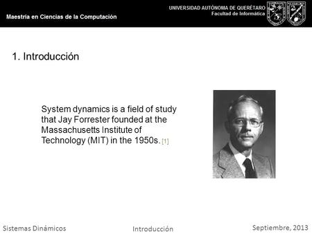 Sistemas Dinámicos Introducción Septiembre, 2013 1. Introducción System dynamics is a field of study that Jay Forrester founded at the Massachusetts Institute.
