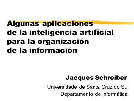Algunas aplicaciones de la inteligencia artificial para la organización de la información 				 Jacques Schreiber 			Universidade de Santa Cruz do Sul.