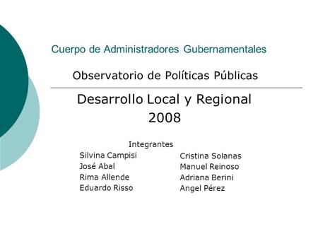 Cuerpo de Administradores Gubernamentales Observatorio de Políticas Públicas Desarrollo Local y Regional 2008 Integrantes Silvina Campisi José Abal Rima.