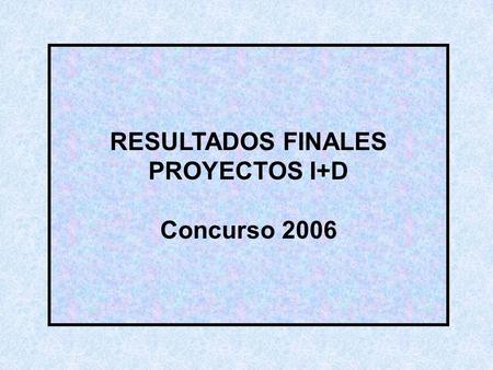 RESULTADOS FINALES PROYECTOS I+D Concurso 2006 CONTEXTO.