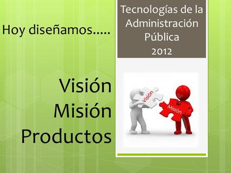 Tecnologías de la Administración Pública 2012 Hoy diseñamos..... Visión Misión Productos.
