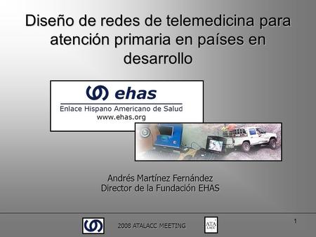 2008 ATALACC MEETING 1 Diseño de redes de telemedicina para atención primaria en países en desarrollo Andrés Martínez Fernández Director de la Fundación.
