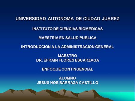 UNIVERSIDAD AUTONOMA DE CIUDAD JUAREZ INSTITUTO DE CIENCIAS BIOMEDICAS MAESTRIA EN SALUD PUBLICA INTRODUCCION A LA ADMINISTRACION GENERAL MAESTRO DR.