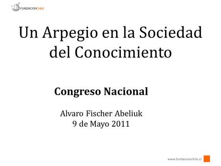 Un Arpegio en la Sociedad del Conocimiento Congreso Nacional Alvaro Fischer Abeliuk 9 de Mayo 2011.