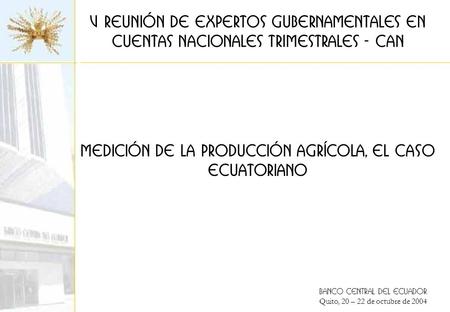 BANCO CENTRAL DEL ECUADOR Quito, 20 – 22 de octubre de 2004 Medición de la producción agrícola, el caso ECUATORIANO V Reunión de expertos Gubernamentales.