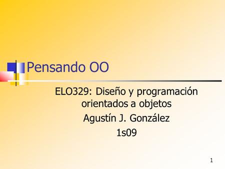 1 Pensando OO ELO329: Diseño y programación orientados a objetos Agustín J. González 1s09.