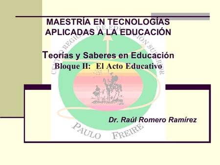 MAESTRÍA EN TECNOLOGÍAS APLICADAS A LA EDUCACIÓN Teorías y Saberes en Educación Bloque II: El Acto Educativo Dr. Raúl Romero Ramírez.