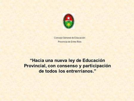 Hacia una nueva ley de Educación Provincial, con consenso y participación de todos los entrerrianos. Consejo General de Educación Provincia de Entre Ríos.