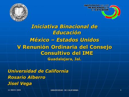 11 MAYO 2005 UNIVERSIDAD DE CALIFORNIA 1 Iniciativa Binacional de Educación México – Estados Unidos V Renunión Ordinaria del Consejo Consultivo del IME.
