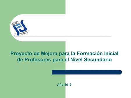 Proyecto de Mejora para la Formación Inicial de Profesores para el Nivel Secundario Año 2010.