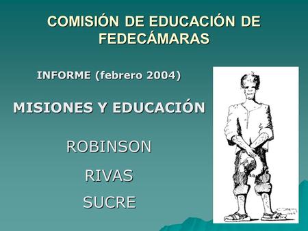 COMISIÓN DE EDUCACIÓN DE FEDECÁMARAS INFORME (febrero 2004) MISIONES Y EDUCACIÓN ROBINSON RIVAS SUCRE.