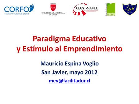 Paradigma Educativo y Estímulo al Emprendimiento Mauricio Espina Voglio San Javier, mayo 2012