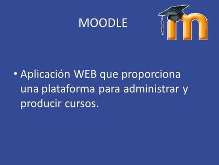 MOODLE Aplicación WEB que proporciona una plataforma para administrar y producir cursos.