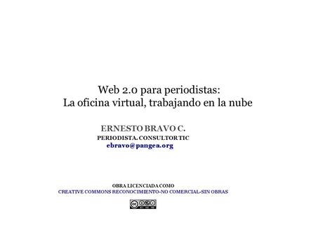 Web 2.0 para periodistas: La oficina virtual, trabajando en la nube ERNESTO BRAVO C. PERIODISTA. CONSULTOR TIC OBRA LICENCIADA COMO.