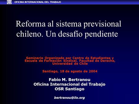 Reforma al sistema previsional chileno. Un desafío pendiente Fabio M. Bertranou Oficina Internacional del Trabajo OSR Santiago Seminario.