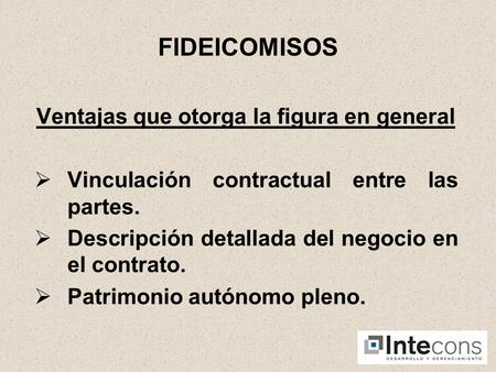 FIDEICOMISOS Ventajas que otorga la figura en general Vinculación contractual entre las partes. Descripción detallada del negocio en el contrato. Patrimonio.