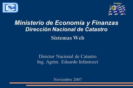 Ministerio de Economía y Finanzas Dirección Nacional de Catastro Sistemas Web Director Nacional de Catastro Ing. Agrim. Eduardo Infantozzi Noviembre 2007.