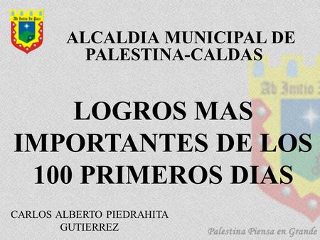 CARLOS ALBERTO PIEDRAHITA GUTIERREZ LOGROS MAS IMPORTANTES DE LOS 100 PRIMEROS DIAS ALCALDIA MUNICIPAL DE PALESTINA-CALDAS.