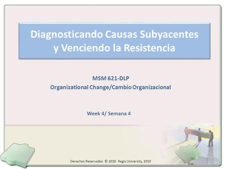 Diagnosticando Causas Subyacentes y Venciendo la Resistencia MSM 621-DLP Organizational Change/Cambio Organizacional Week 4/ Semana 4 Derechos Reservados.